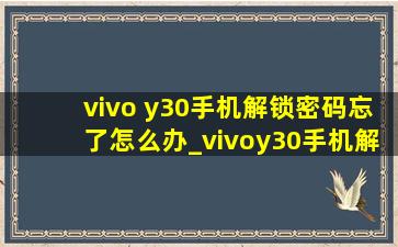 vivo y30手机解锁密码忘了怎么办_vivoy30手机解锁密码忘记怎么解